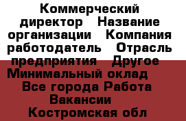 Коммерческий директор › Название организации ­ Компания-работодатель › Отрасль предприятия ­ Другое › Минимальный оклад ­ 1 - Все города Работа » Вакансии   . Костромская обл.